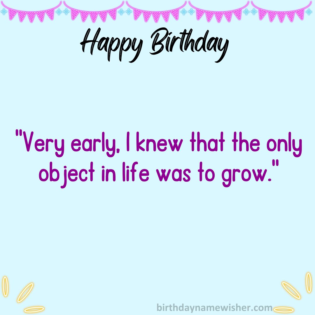 Very early, I knew that the only object in life was to grow.
