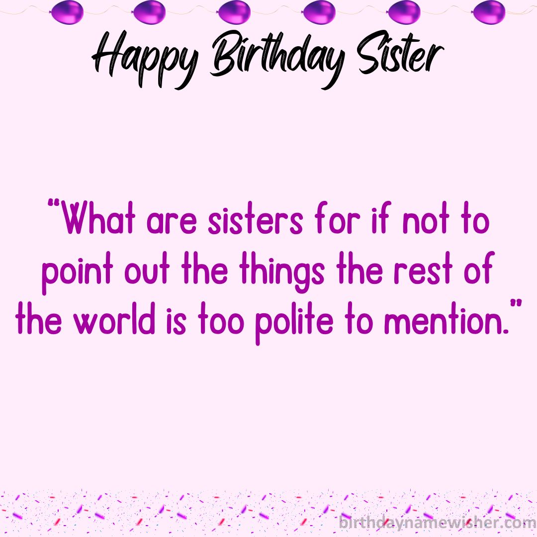 “What are sisters for if not to point out the things the rest of the world is too polite to mention.”