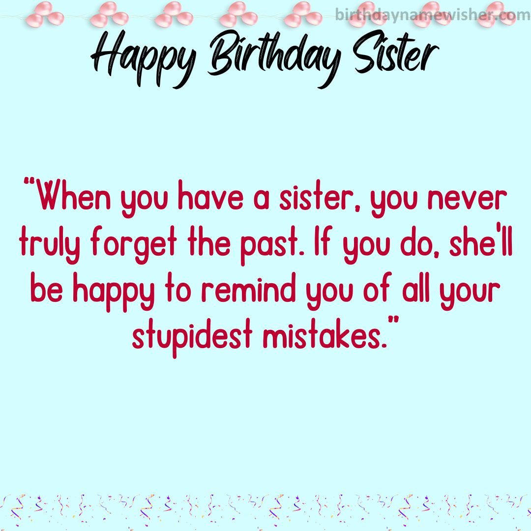 “When you have a sister, you never truly forget the past. If you do, she’ll be happy to remind you of all your stupidest mistakes.”