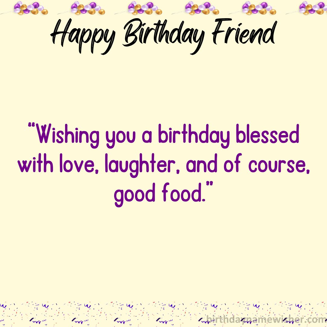 Wishing you a birthday blessed with love, laughter, and of course, good food.