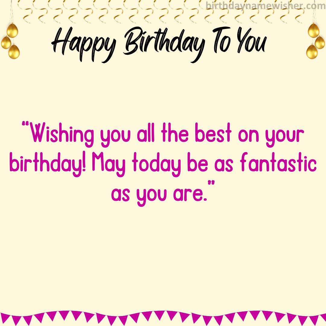 Wishing you all the best on your birthday! May today be as fantastic as you are.