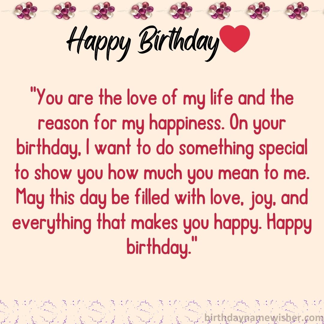 You are the love of my life and the reason for my happiness. On your birthday, I want to
