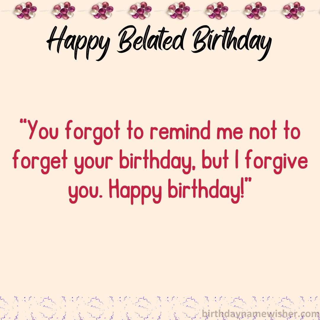 You forgot to remind me not to forget your birthday, but I forgive you. Happy birthday!