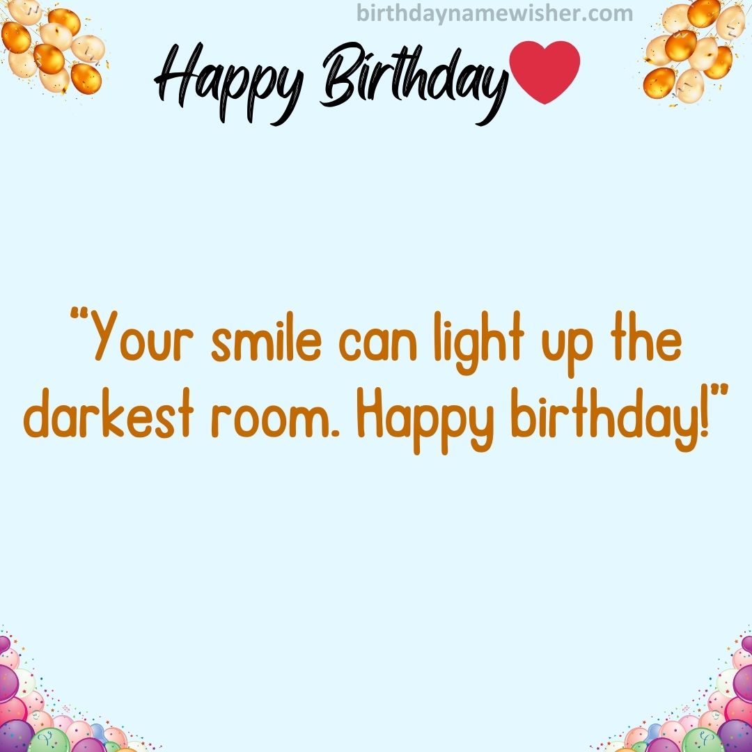 Your smile can light up the darkest room. Happy birthday!