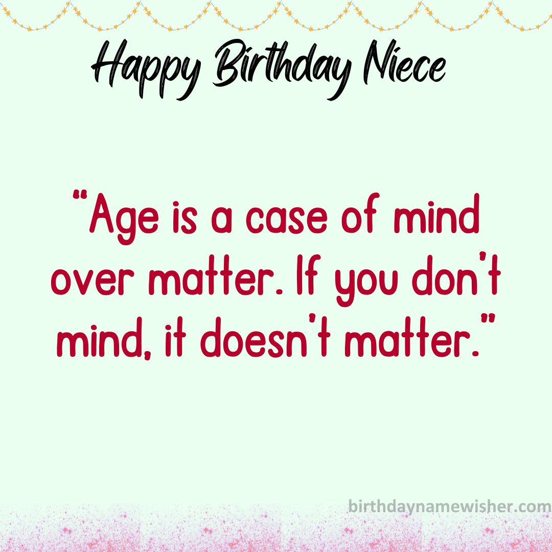 “Age is a case of mind over matter. If you don’t mind, it doesn’t matter.