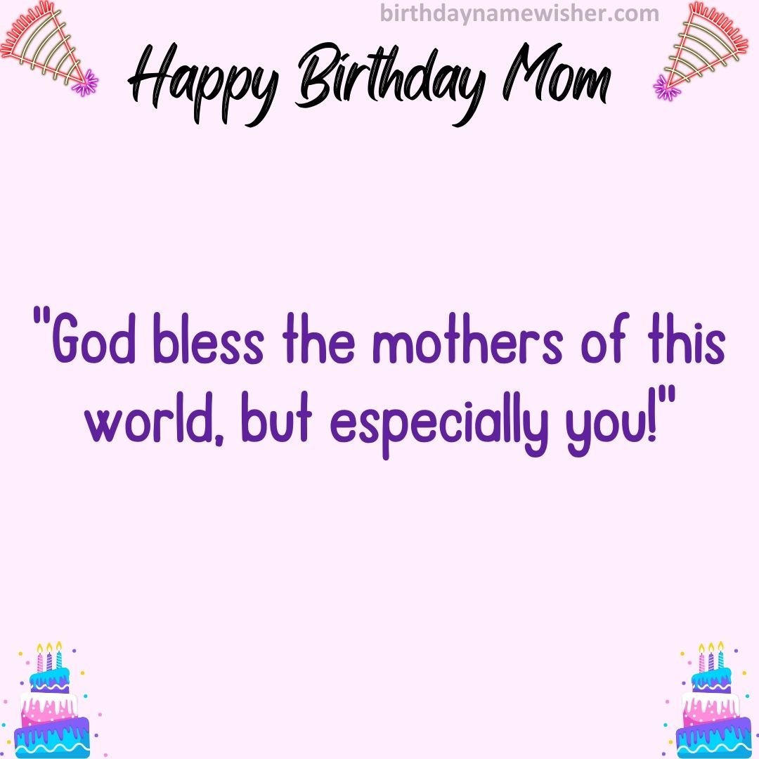 God bless the mothers of this world, but especially you!