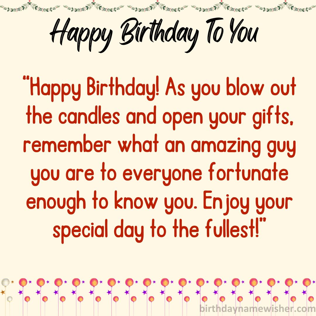 Happy Birthday! As you blow out the candles and open your gifts, remember what an amazing