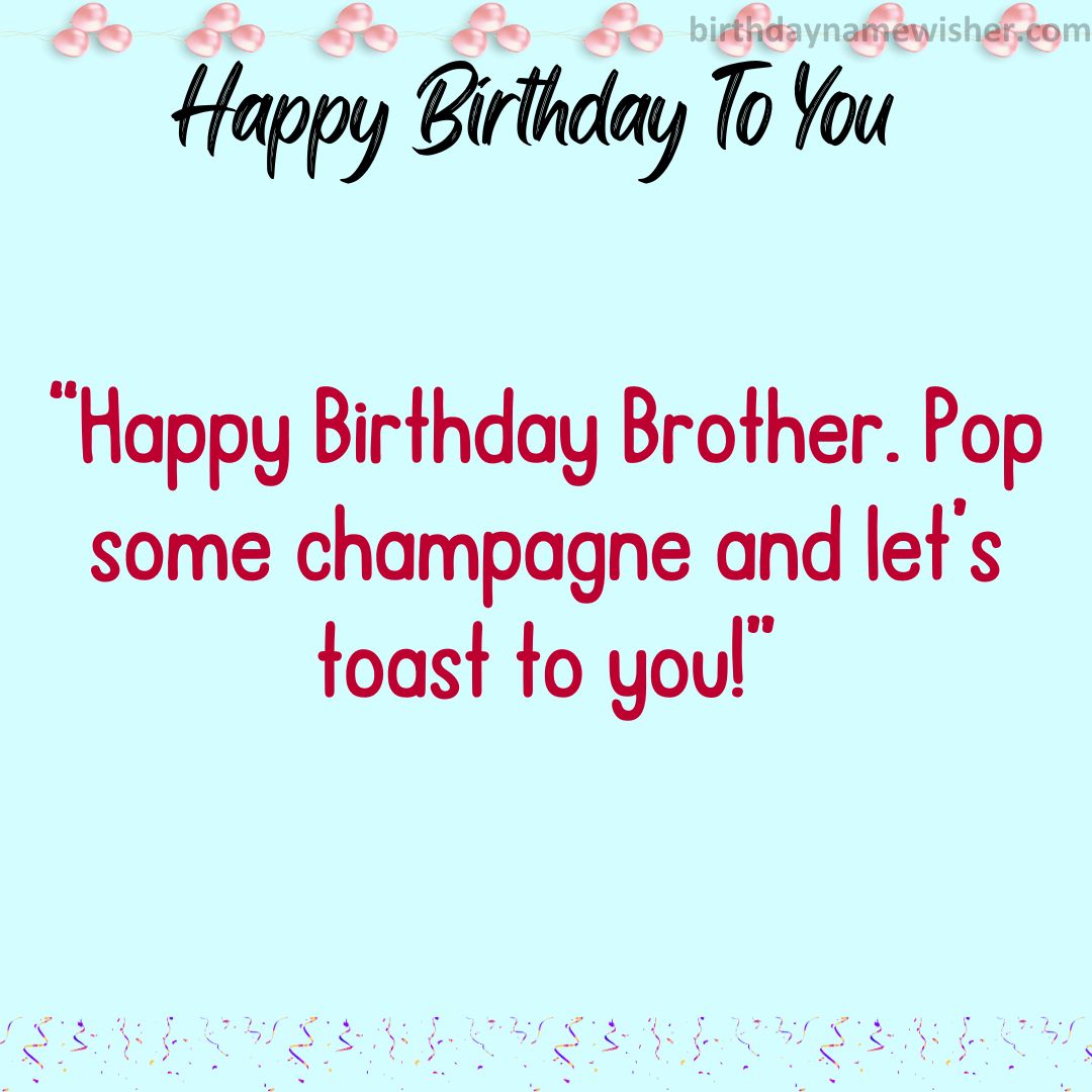 Happy Birthday Brother. Pop some champagne and let’s toast to you!