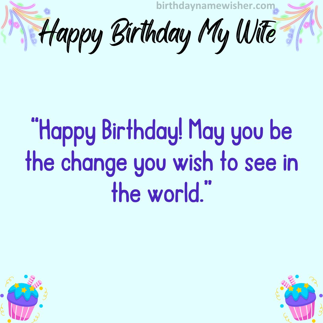 Happy Birthday! May you be the change you wish to see in the world.