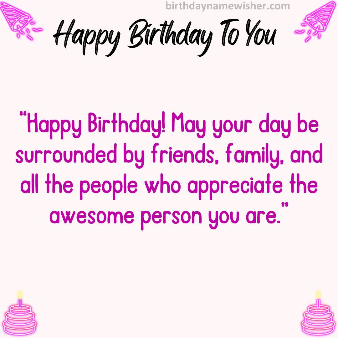 Happy Birthday! May your day be surrounded by friends, family, and all the people who appreciate the awesome person you are.