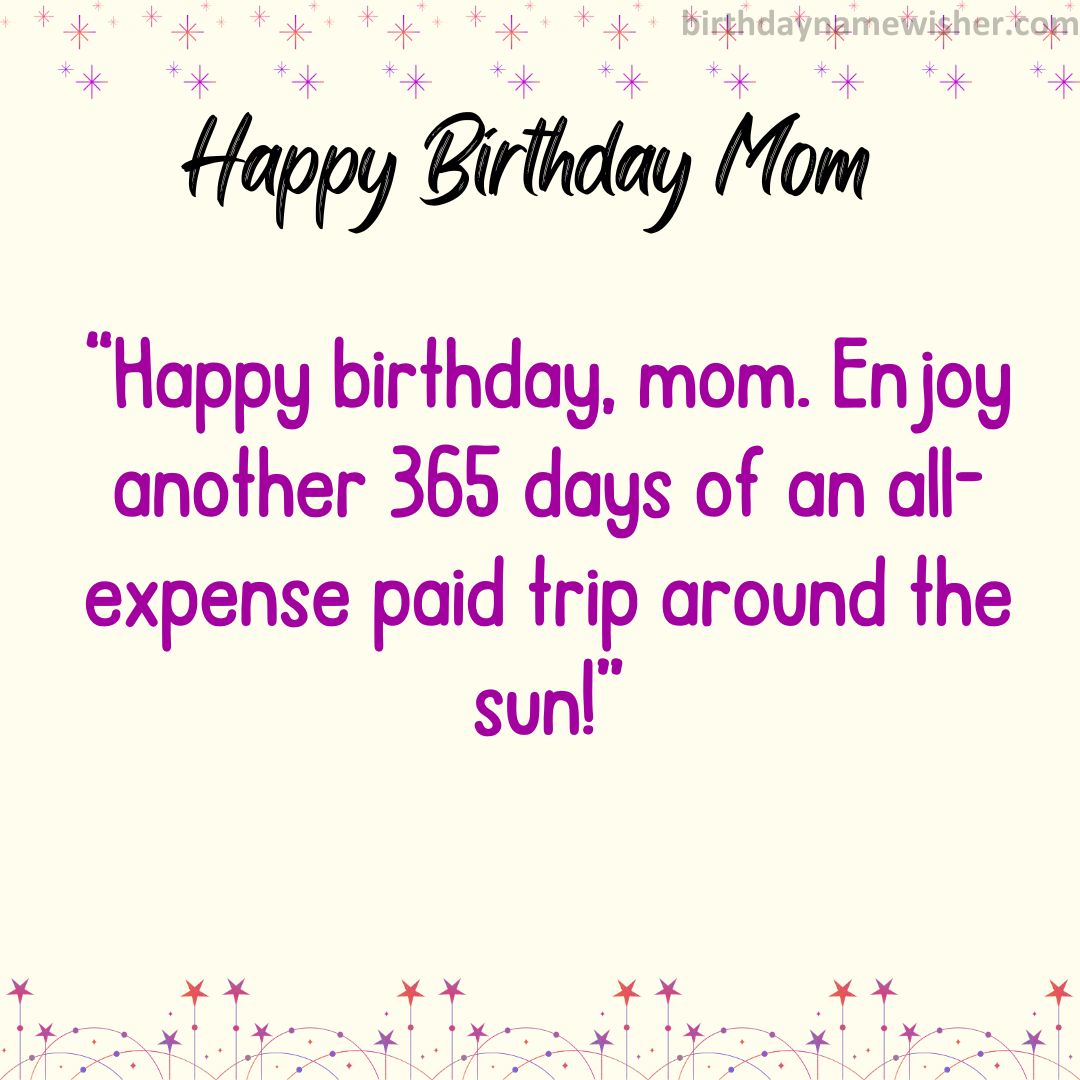 Happy birthday, mom. Enjoy another 365 days of an all-expense paid trip around the sun!