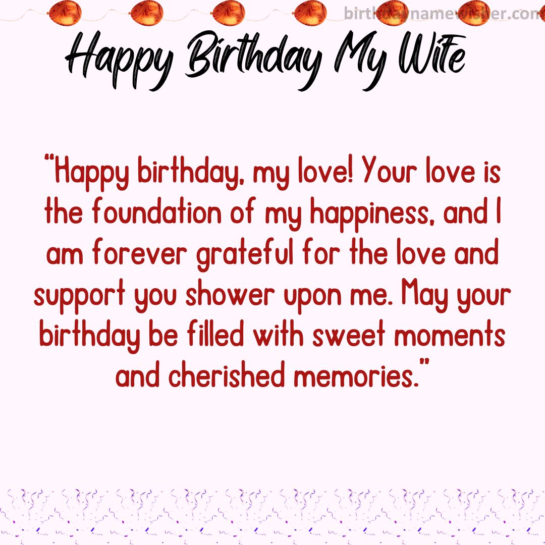 “Happy birthday, my love! Your love is the foundation of my happiness, and I am