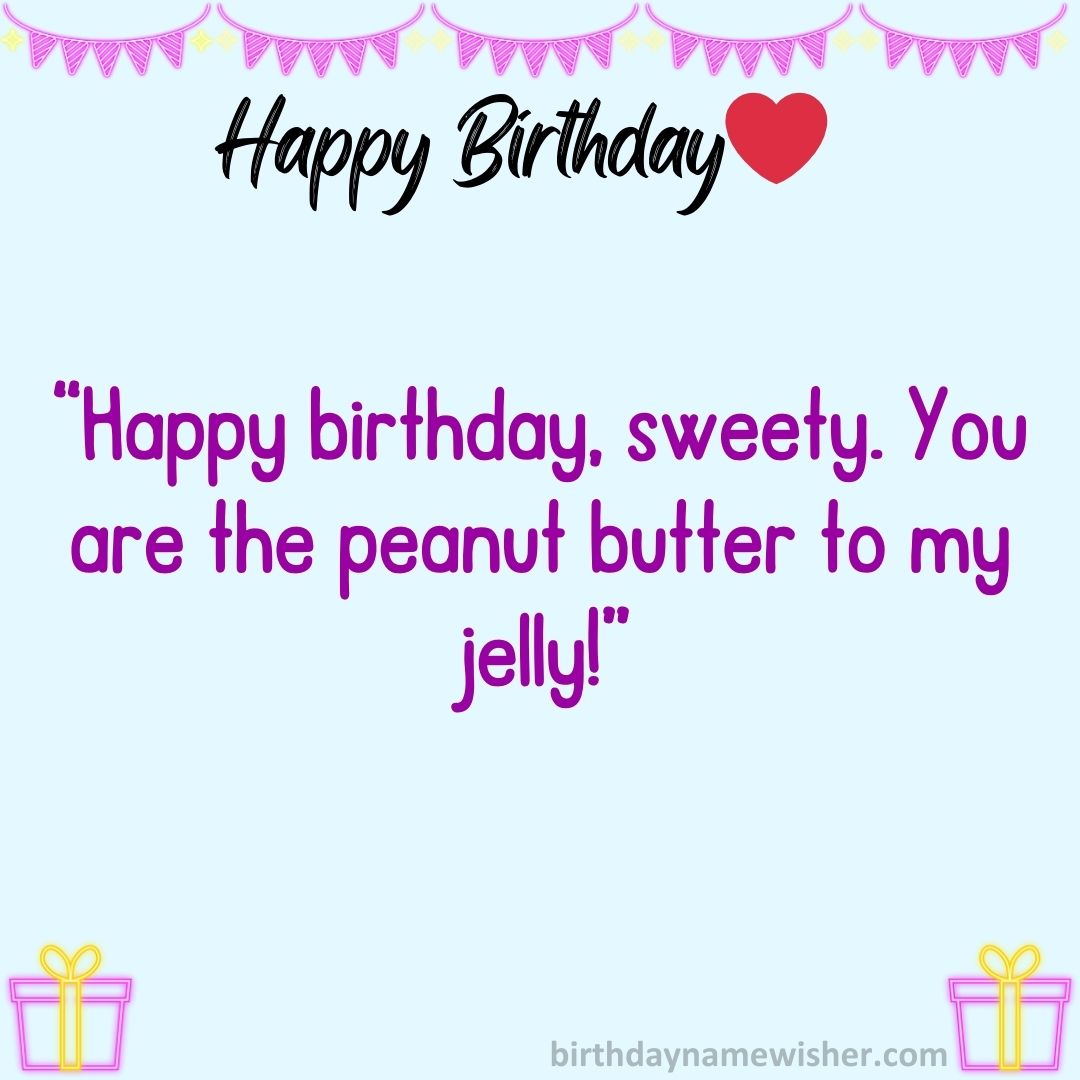 Happy birthday, sweety. You are the peanut butter to my jelly!