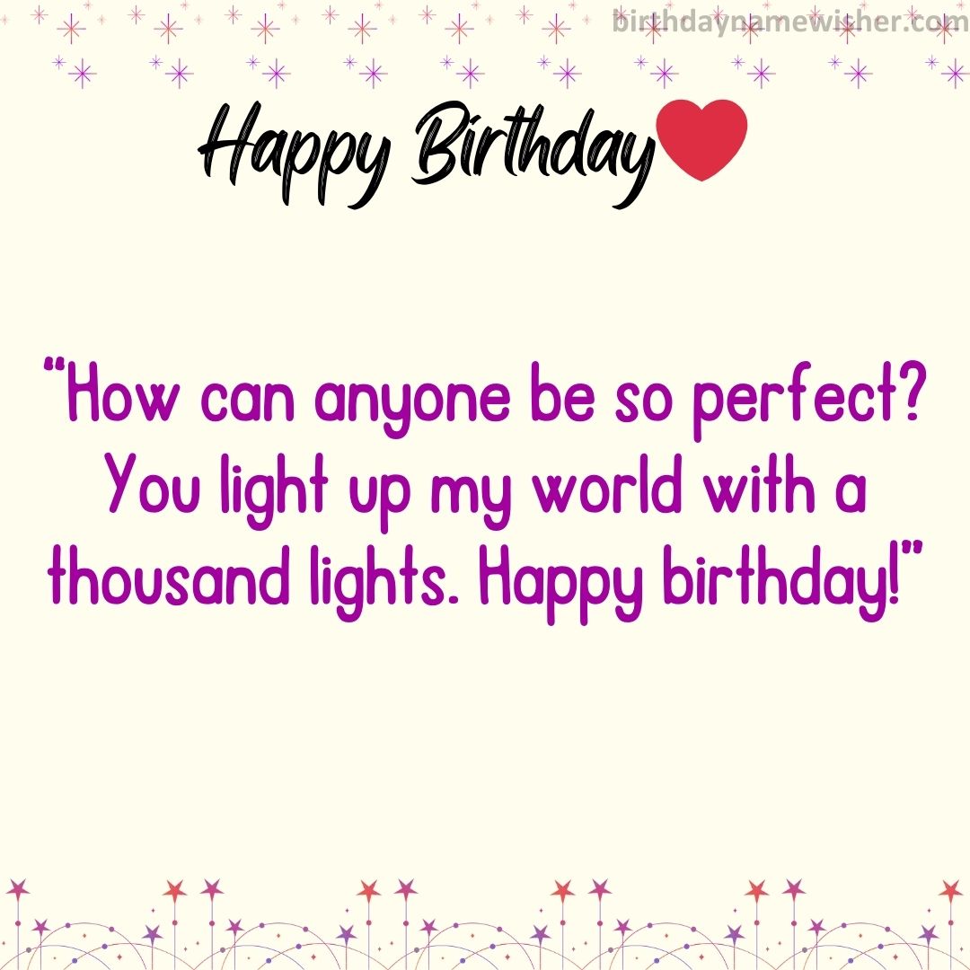 How can anyone be so perfect? You light up my world with a thousand lights. Happy birthday!