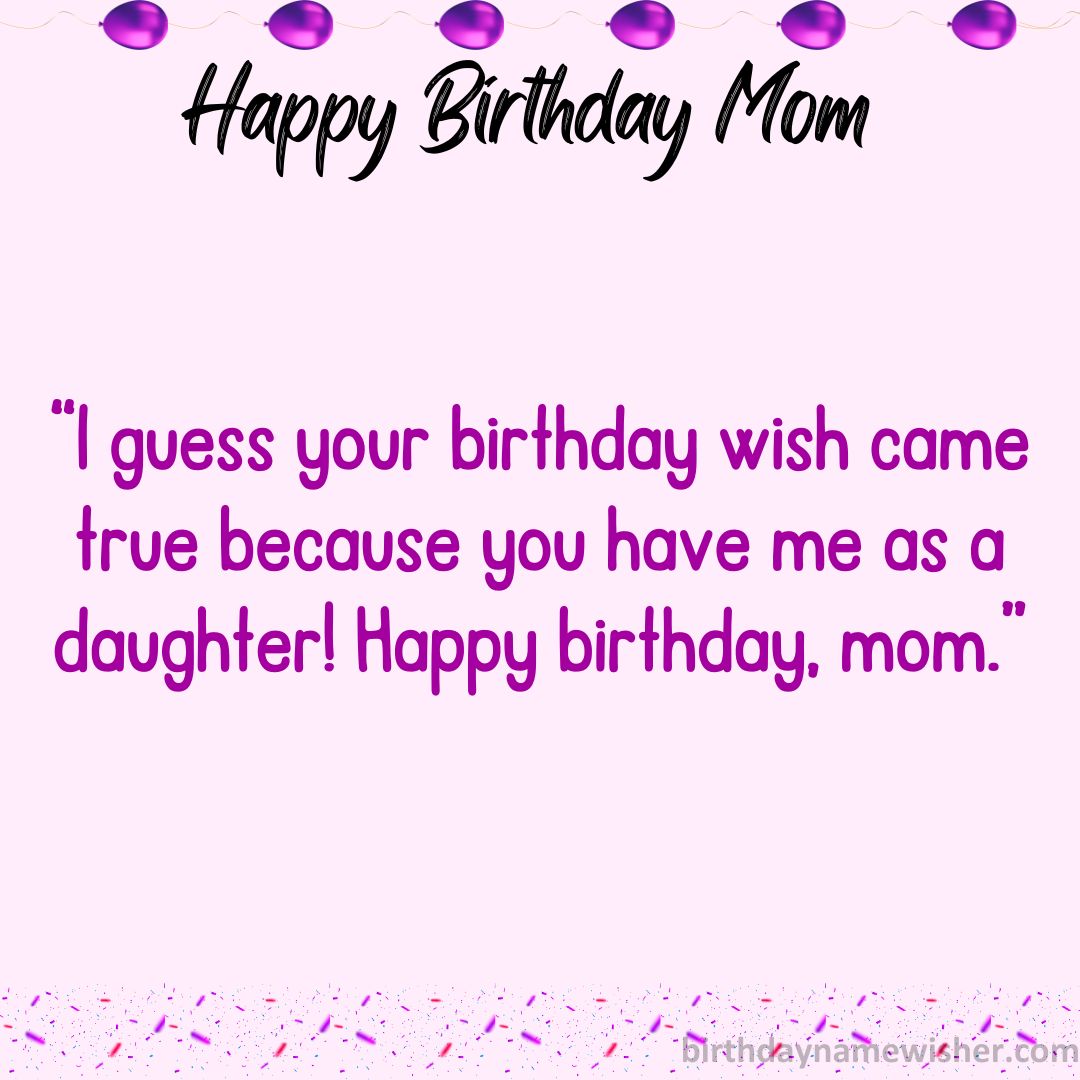I guess your birthday wish came true because you have me as a daughter! Happy birthday, mom.