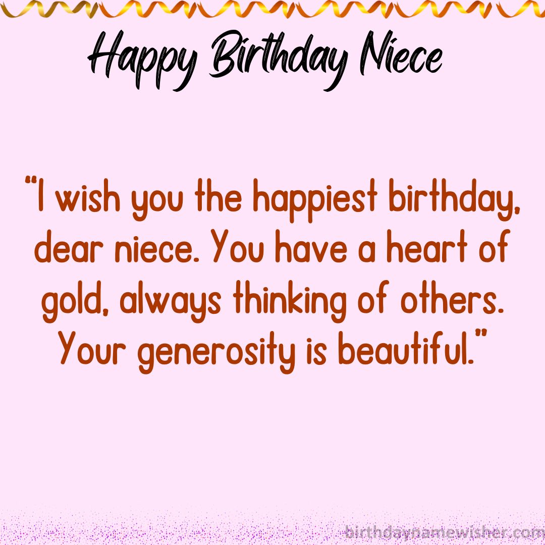 I wish you the happiest birthday, dear niece. You have a heart of gold, always thinking of others.