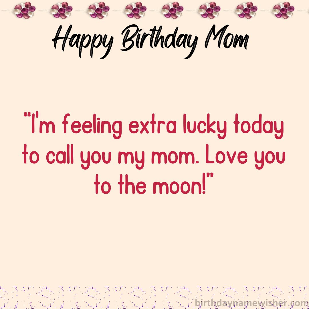 I’m feeling extra lucky today to call you my mom. Love you to the moon!