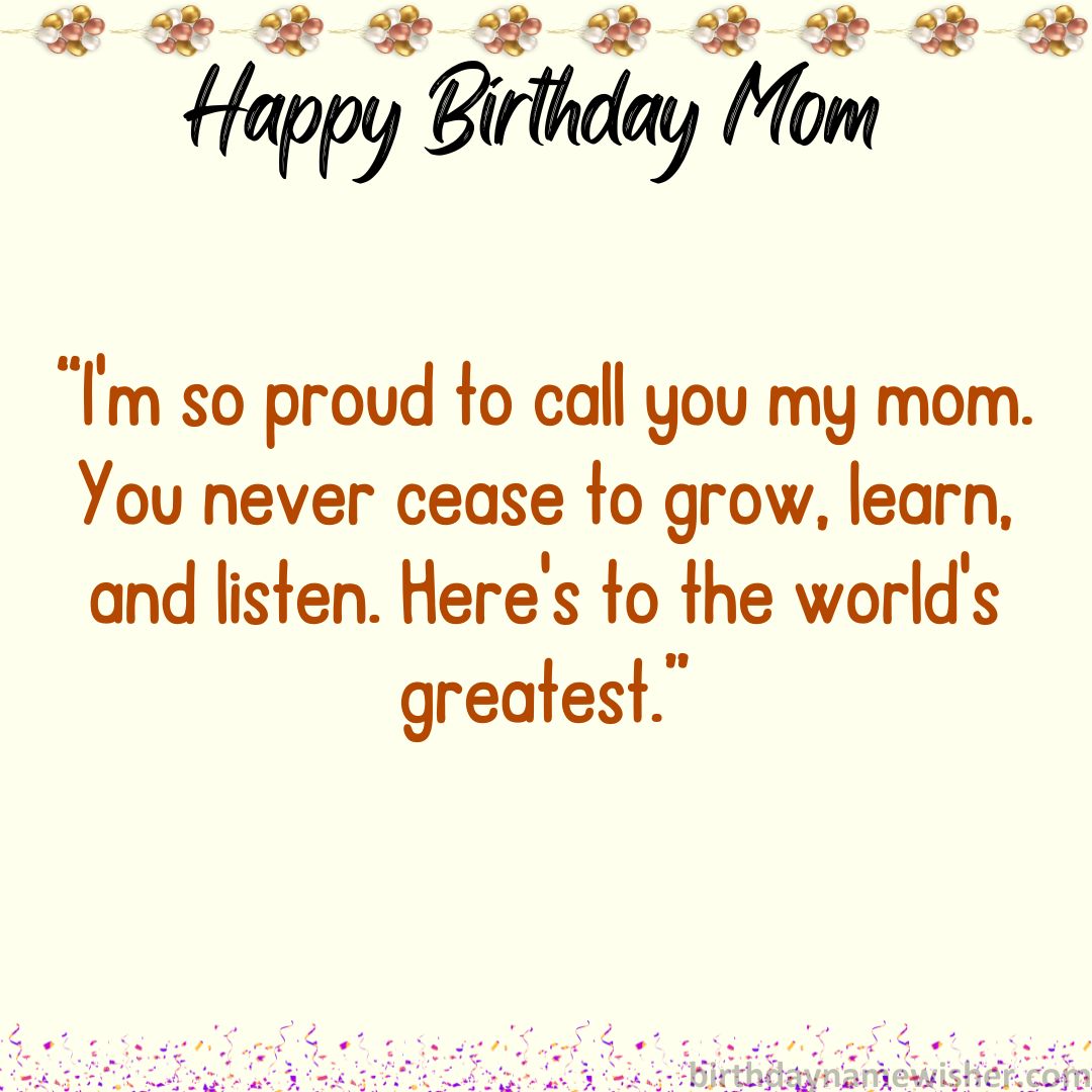 I’m so proud to call you my mom. You never cease to grow, learn, and listen. Here’s to the world’s greatest.