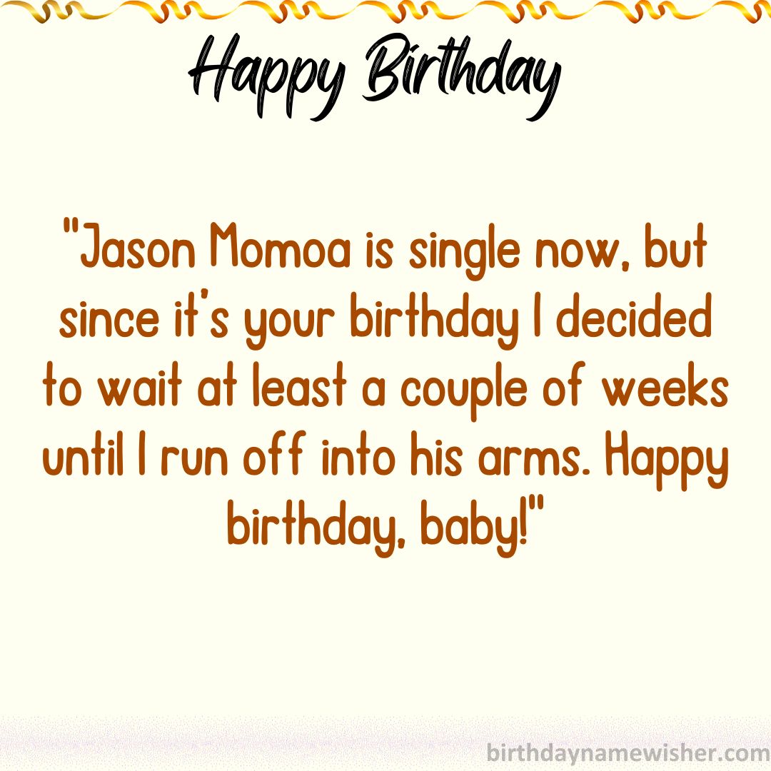 Jason Momoa is single now, but since it’s your birthday I decided to wait at least a couple