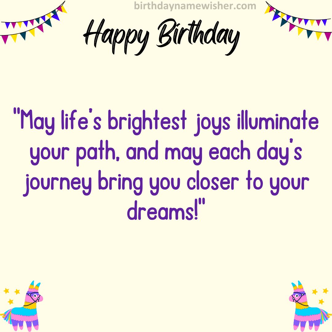 May life’s brightest joys illuminate your path, and may each day’s journey bring you closer to your dreams!