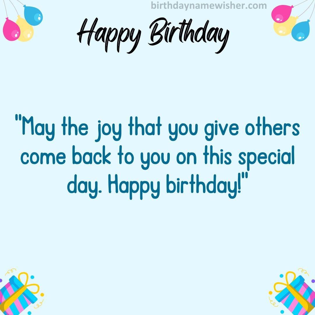 May the joy that you give others come back to you on this special day. Happy birthday!
