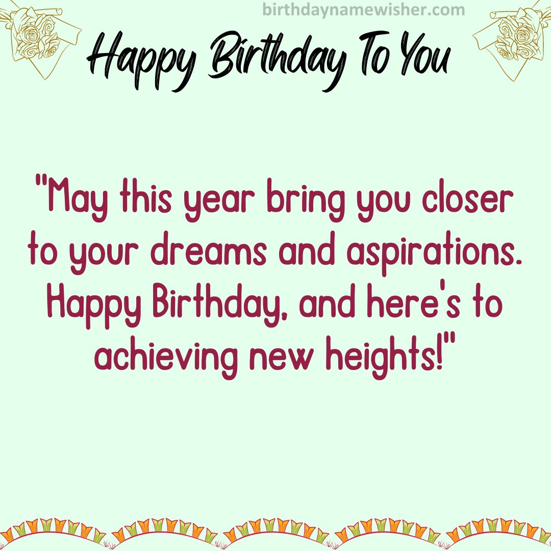 “May this year bring you closer to your dreams and aspirations. Happy Birthday,