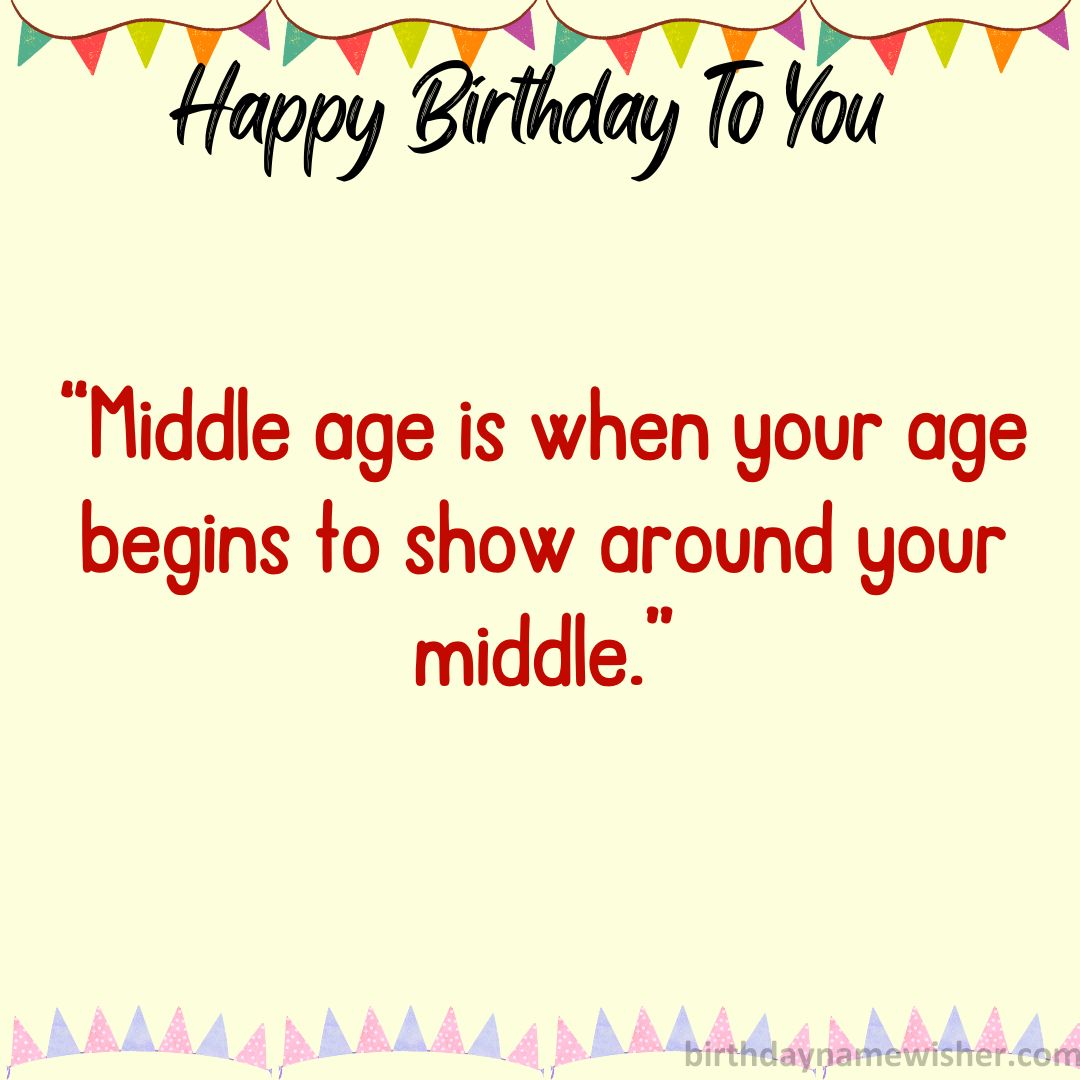 Middle age is when your age begins to show around your middle.