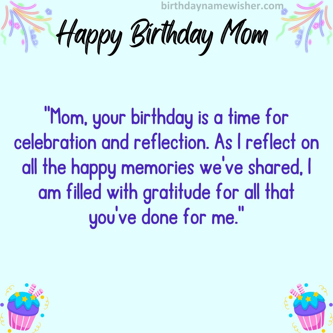 Mom, your birthday is a time for celebration and reflection. As I reflect on all the happy