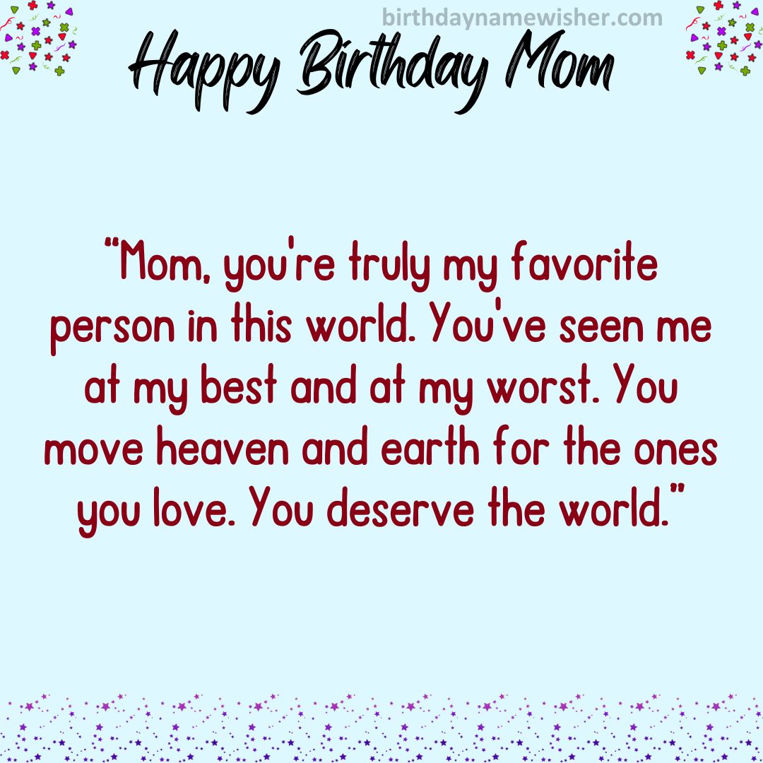 Mom, you’re truly my favorite person in this world. You’ve seen me at my best and at