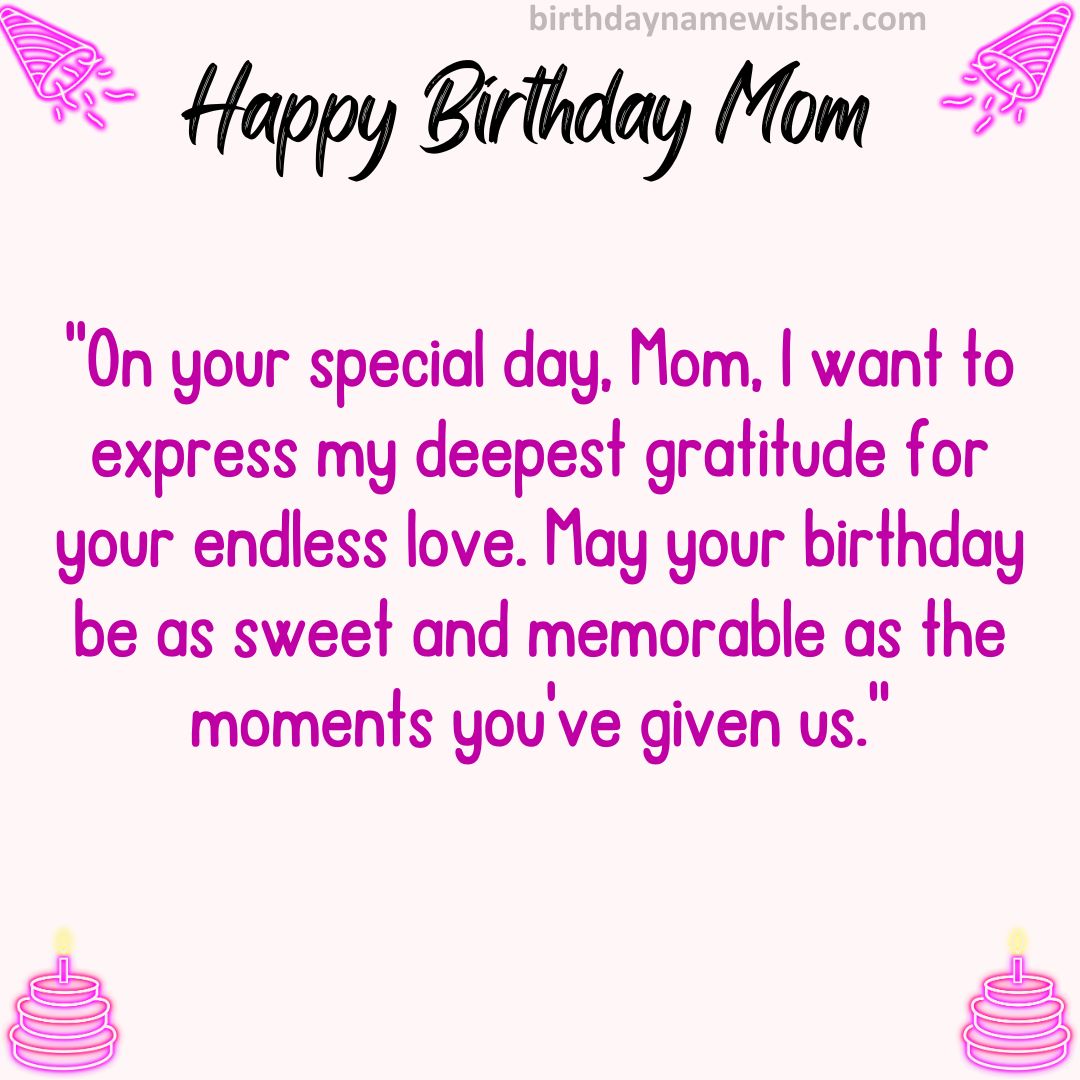 On your special day, Mom, I want to express my deepest gratitude for your endless love.