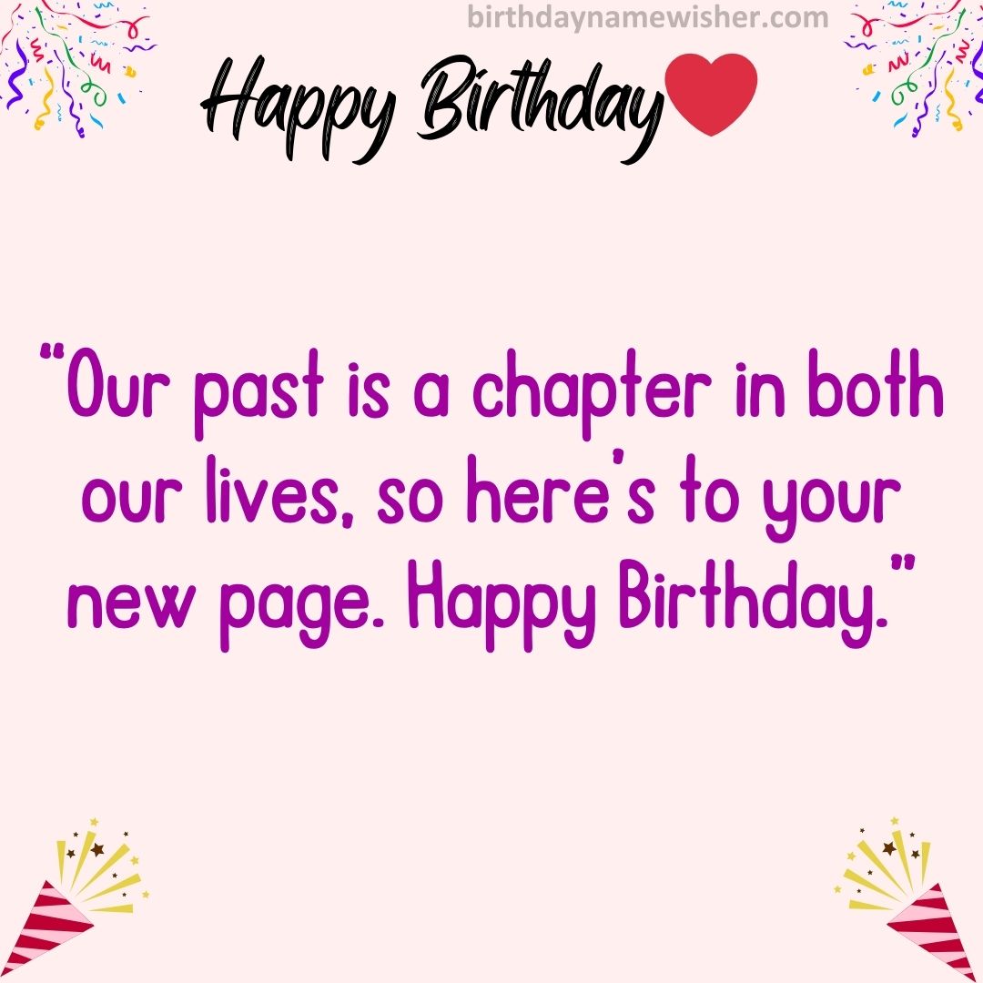 “Our past is a chapter in both our lives, so here’s to your new page. Happy Birthday.”
