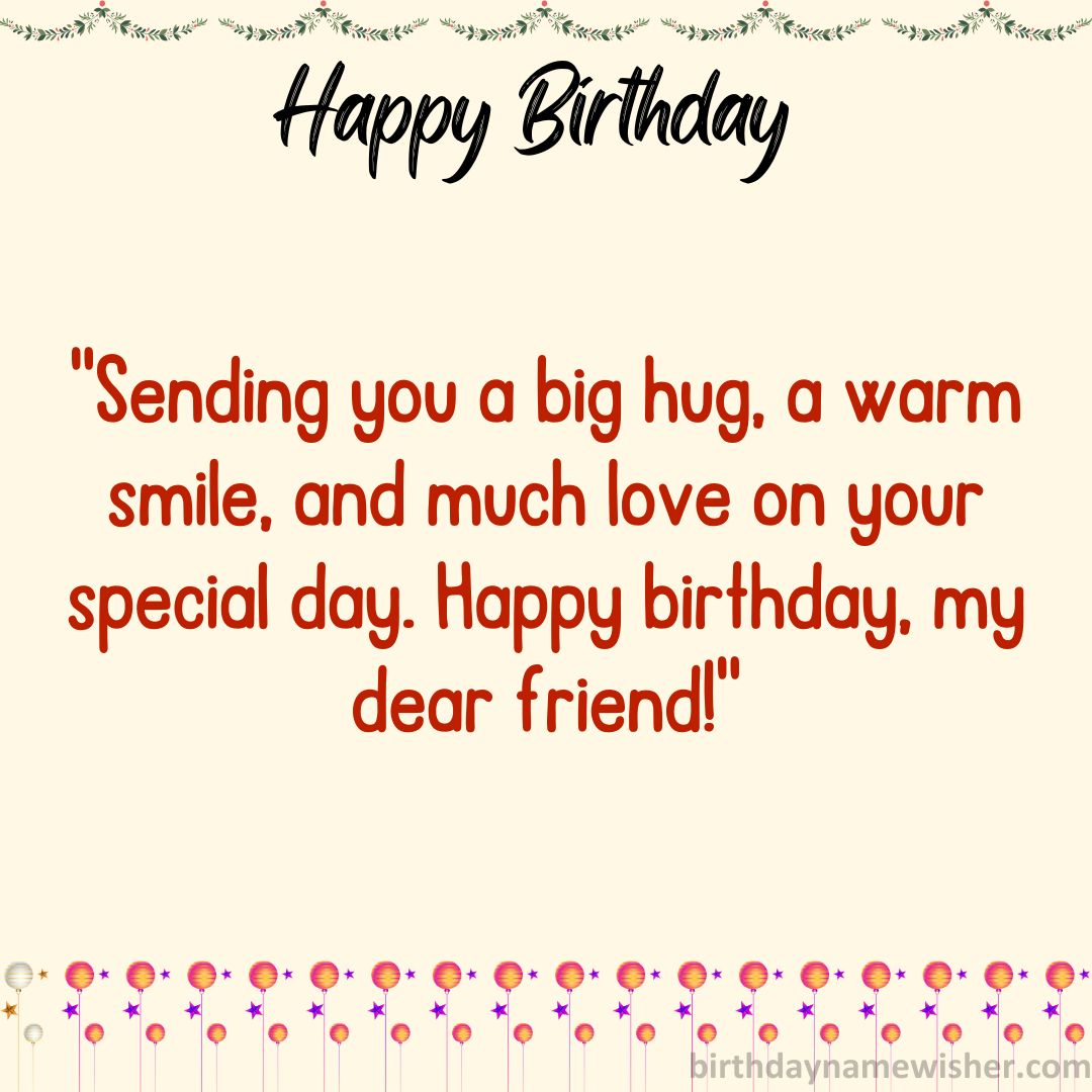 “Sending you a big hug, a warm smile, and much love on your special day. Happy birthday, my dear friend!”