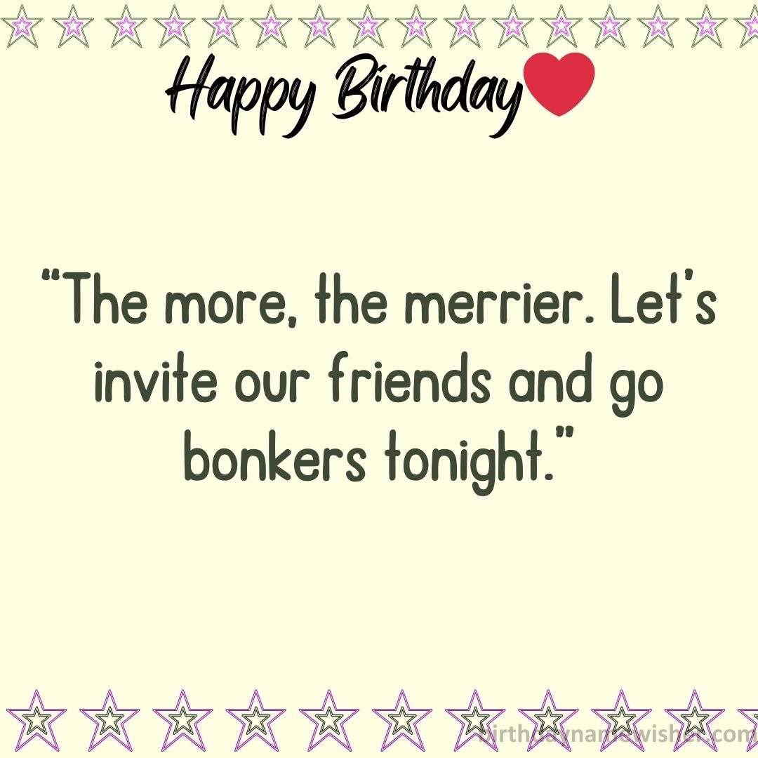 “The more, the merrier. Let’s invite our friends and go bonkers tonight.”