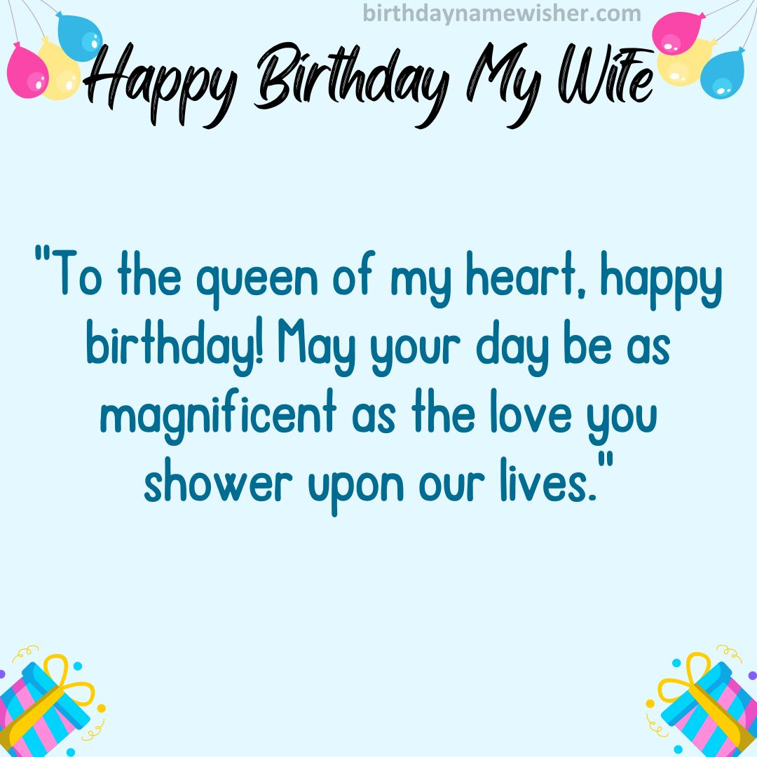 To the queen of my heart, happy birthday! May your day be as magnificent as the love you shower upon our lives.