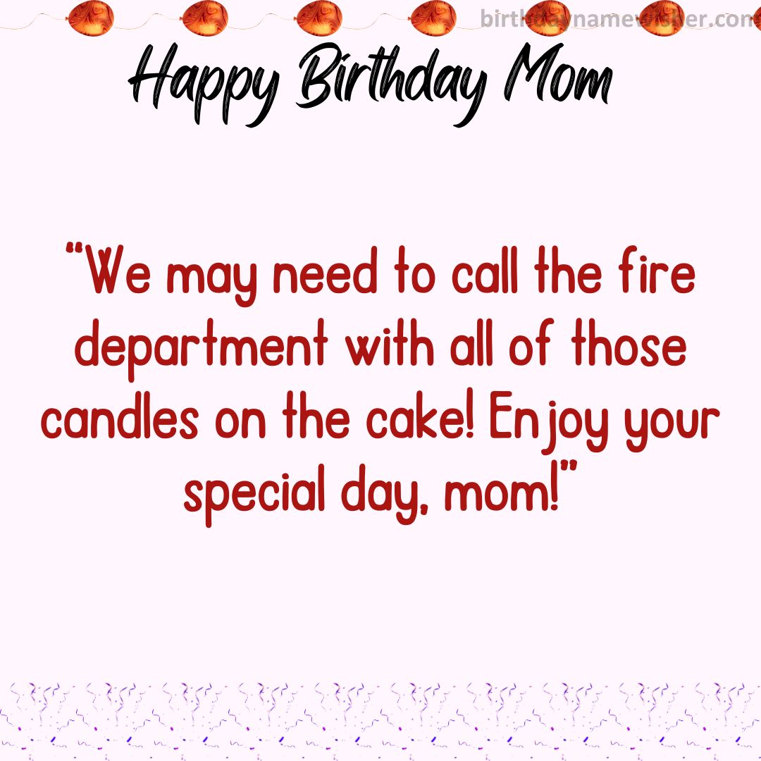 We may need to call the fire department with all of those candles on the cake! Enjoy your special day, mom!