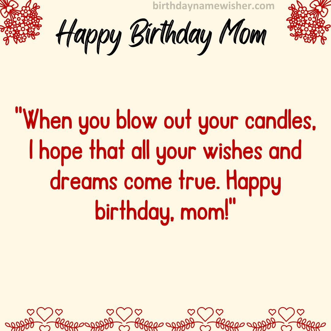 When you blow out your candles, I hope that all your wishes and dreams come true. Happy birthday, mom!