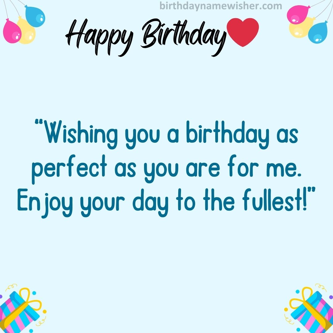 Wishing you a birthday as perfect as you are for me. Enjoy your day to the fullest!
