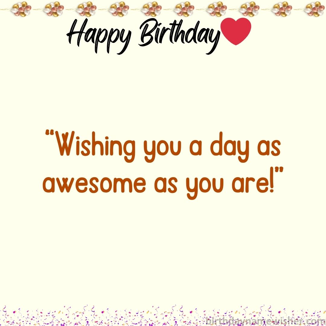 “Wishing you a day as awesome as you are!”