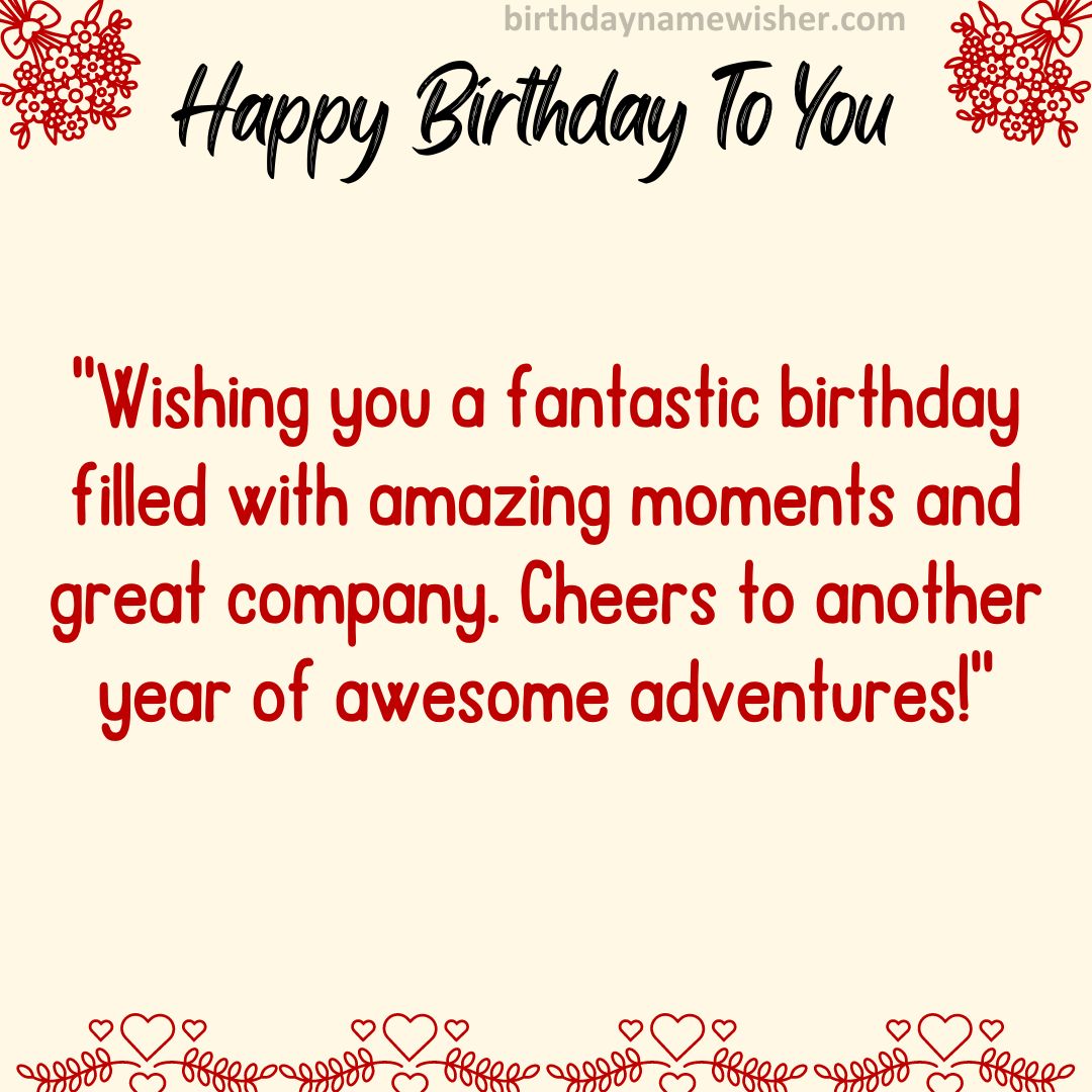 “Wishing you a fantastic birthday filled with amazing moments and great company.