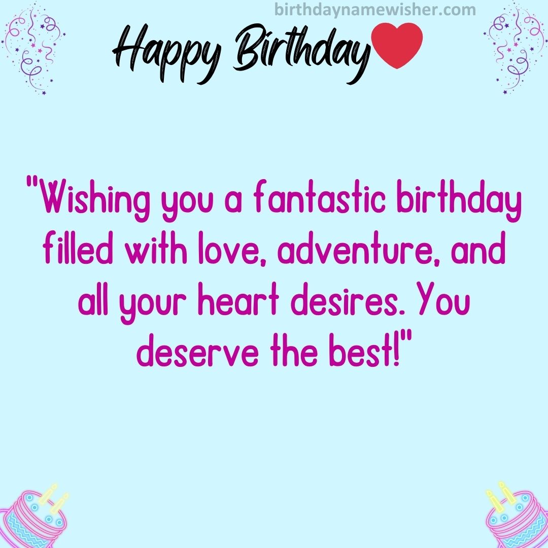 “Wishing you a fantastic birthday filled with love, adventure, and all your heart desires. You deserve the best!”