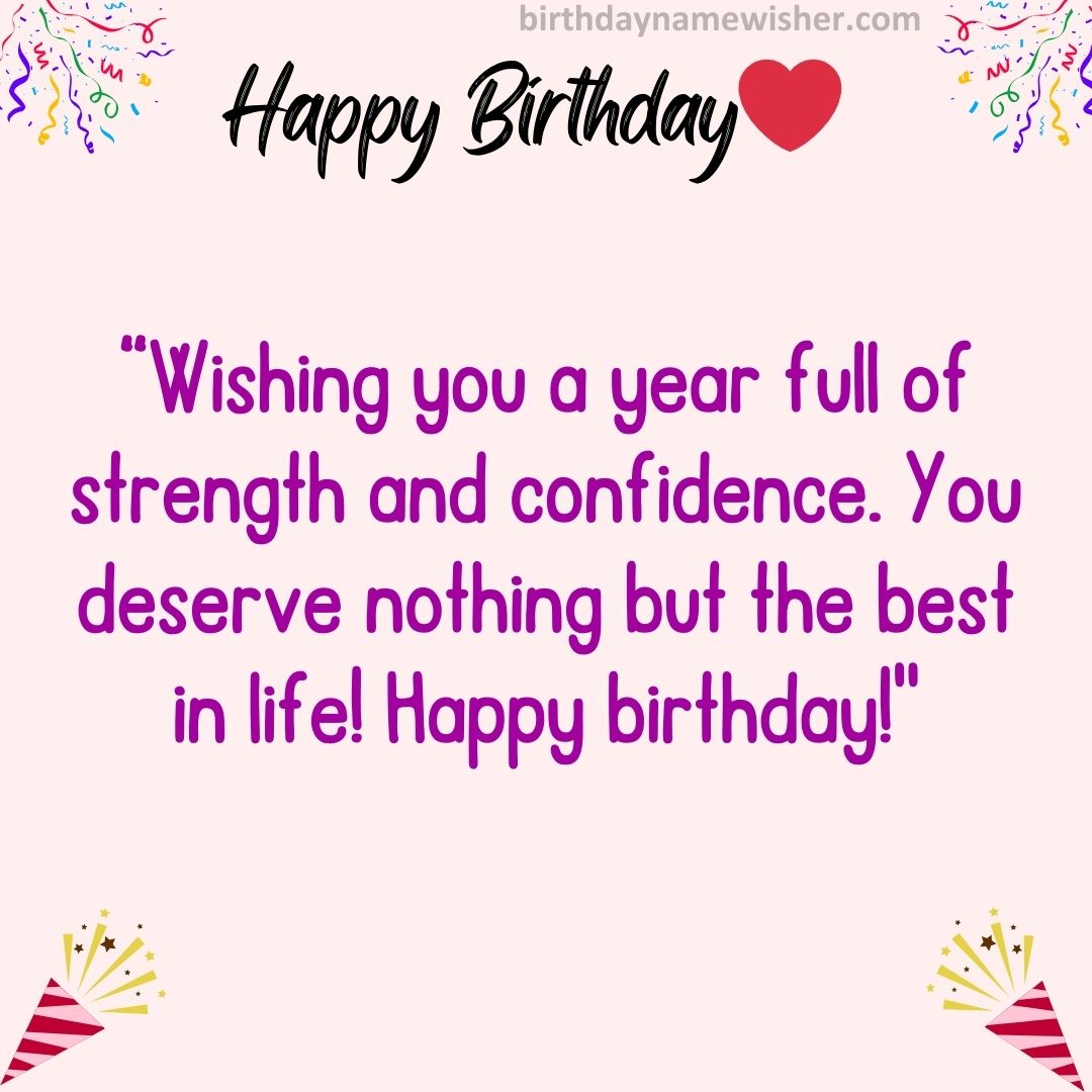 Wishing you a year full of strength and confidence. You deserve nothing but the best in life! Happy birthday!