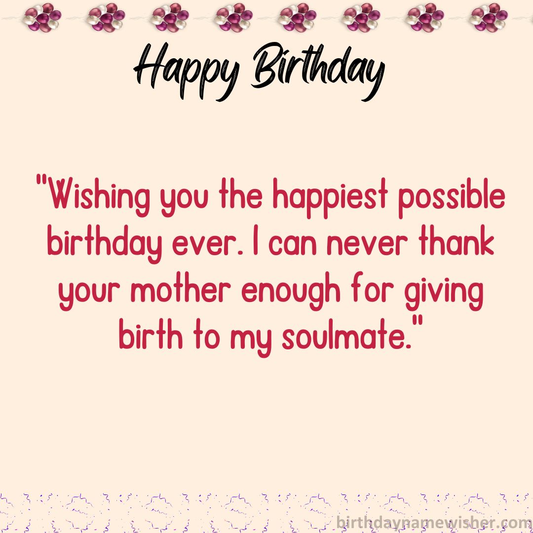 Wishing you the happiest possible birthday ever. I can never thank your mother enough for giving birth to my soulmate.