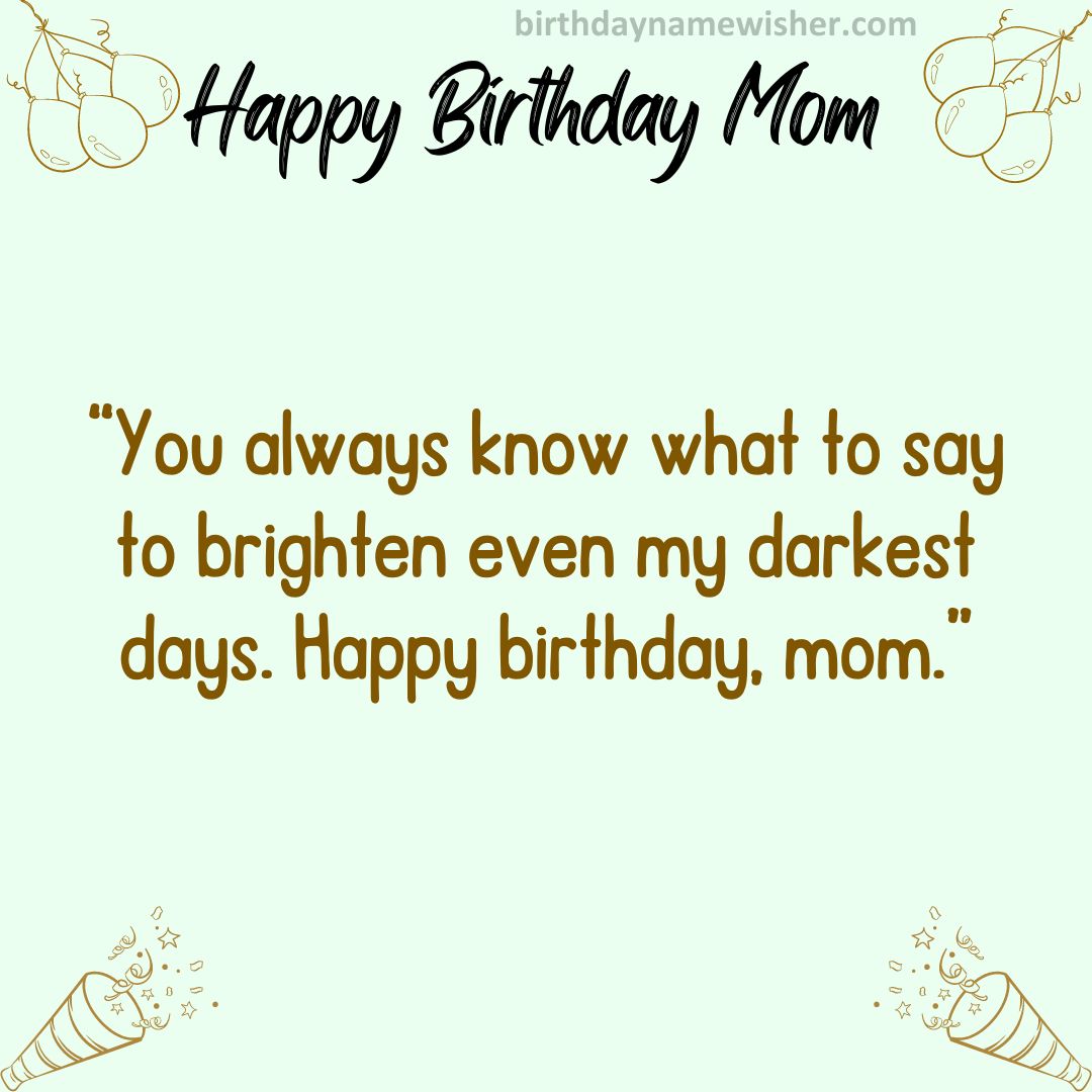 You always know what to say to brighten even my darkest days. Happy birthday, mom.