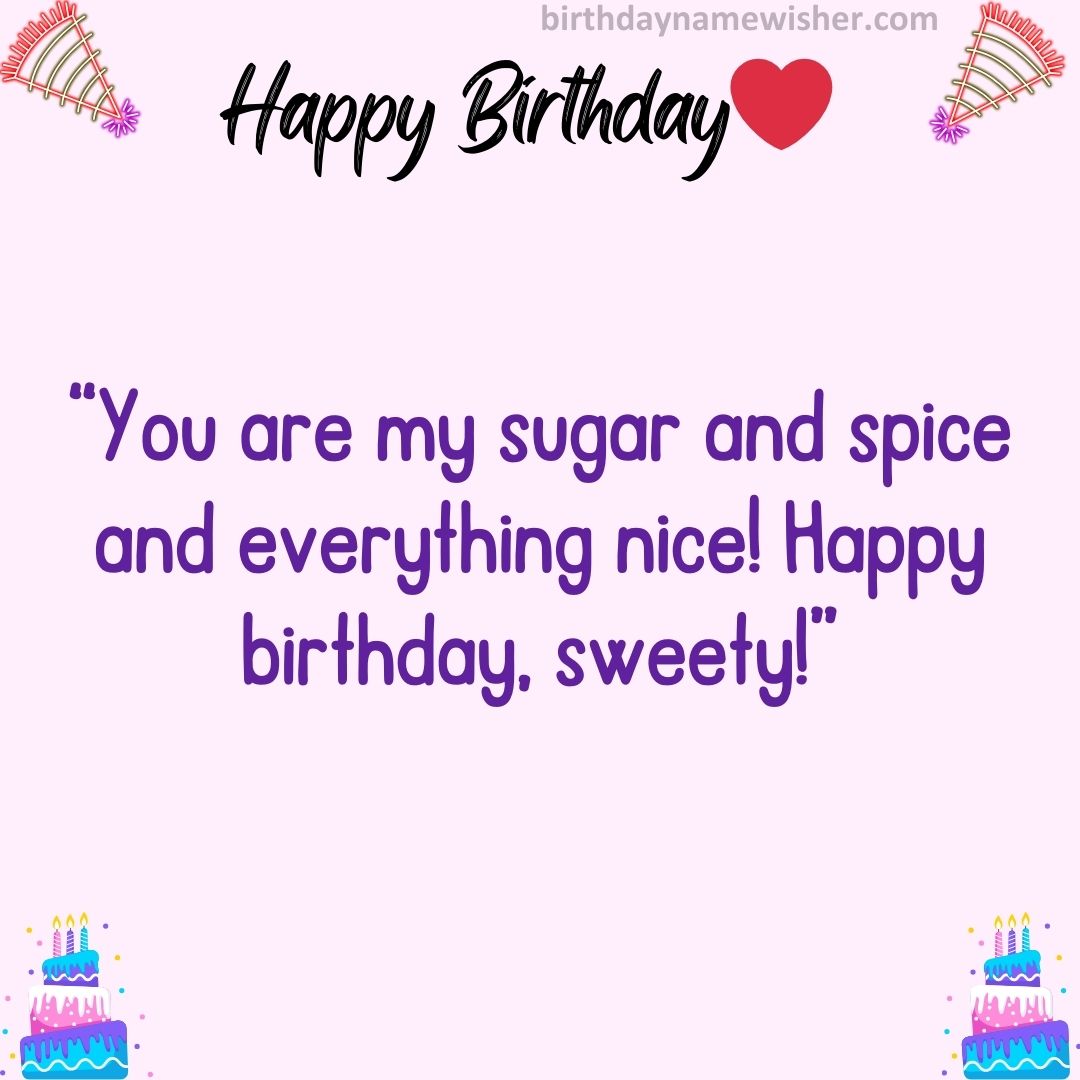 You are my sugar and spice and everything nice! Happy birthday, sweety!