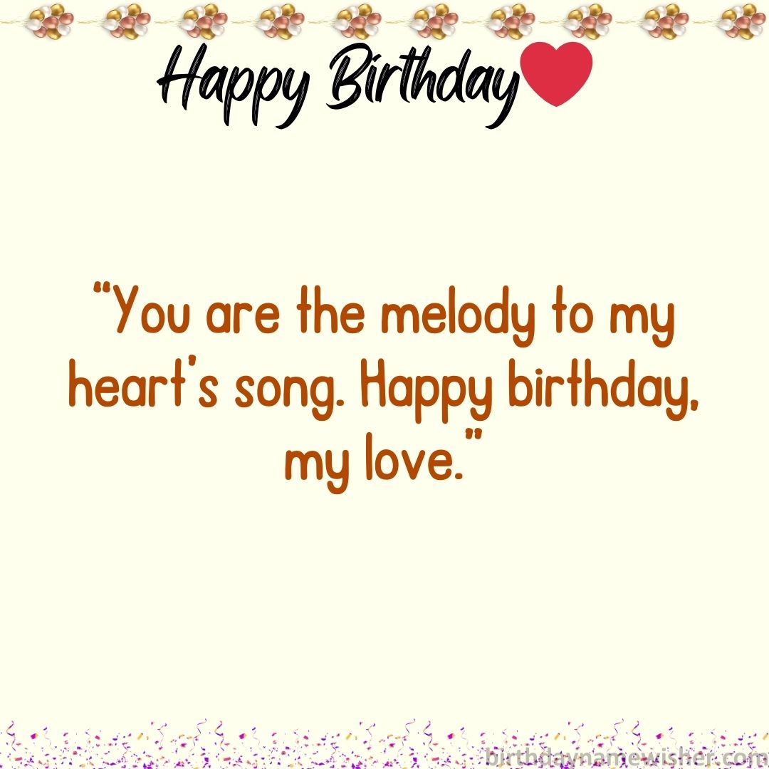 You are the melody to my heart’s song. Happy birthday, my love.