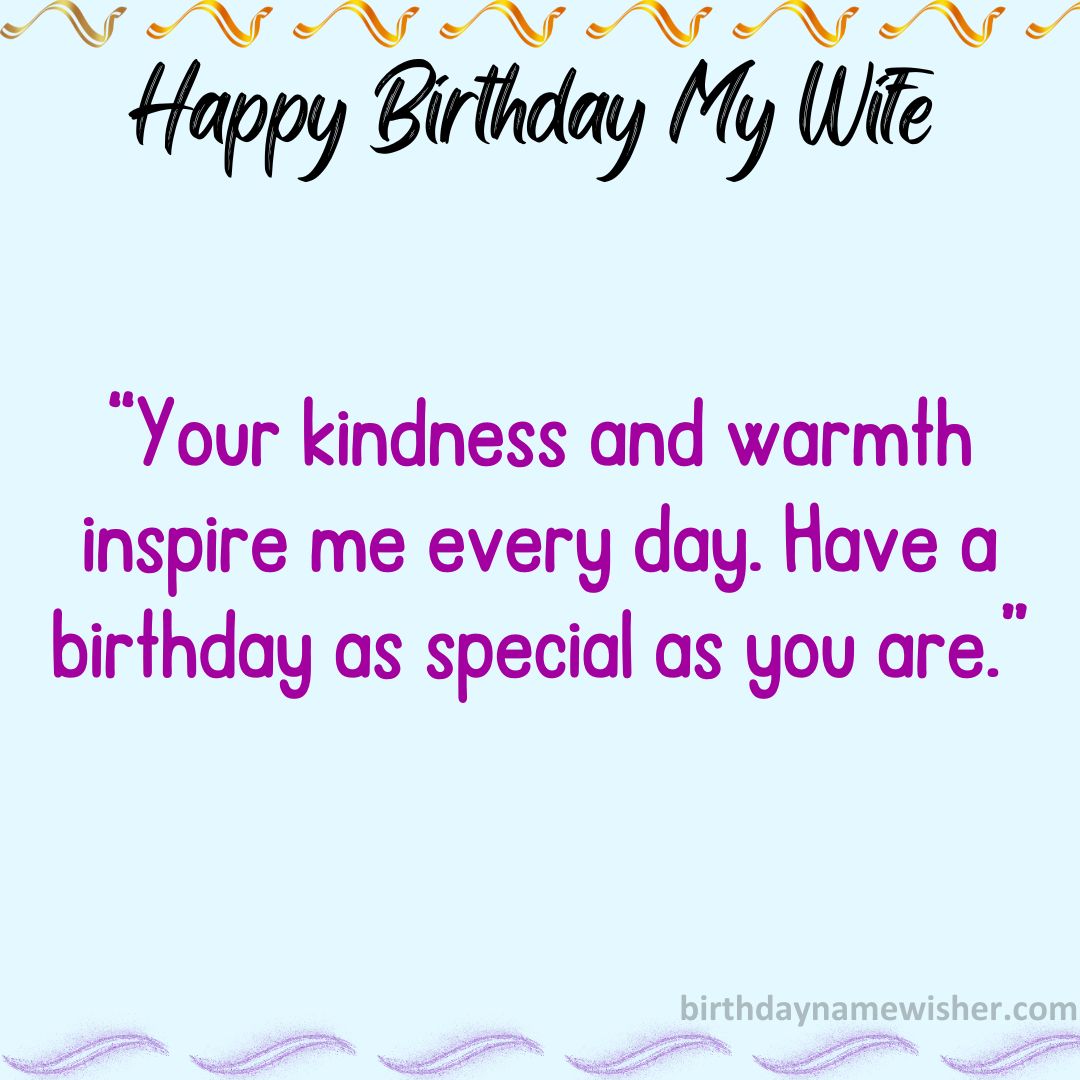 Your kindness and warmth inspire me every day. Have a birthday as special as you are.