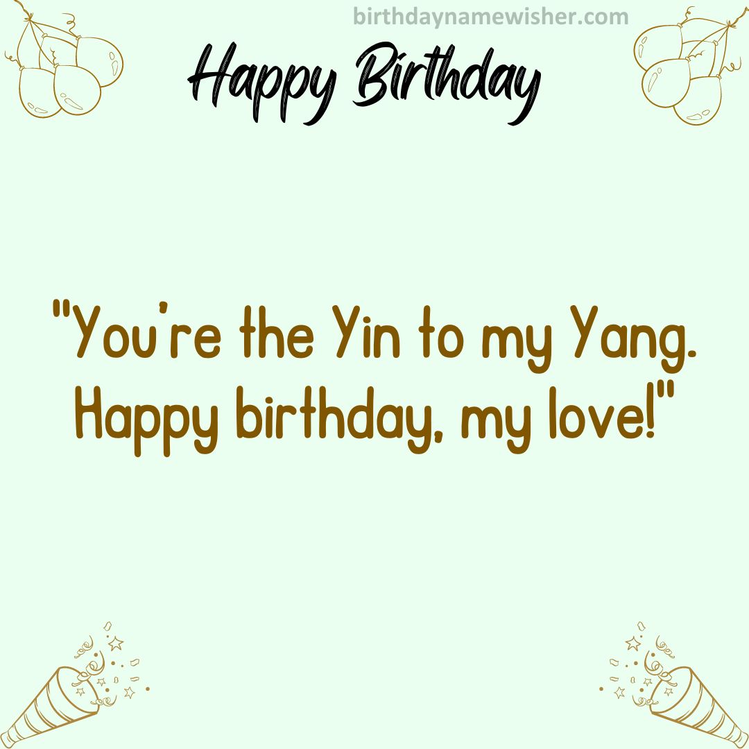 You’re the Yin to my Yang. Happy birthday, my love!
