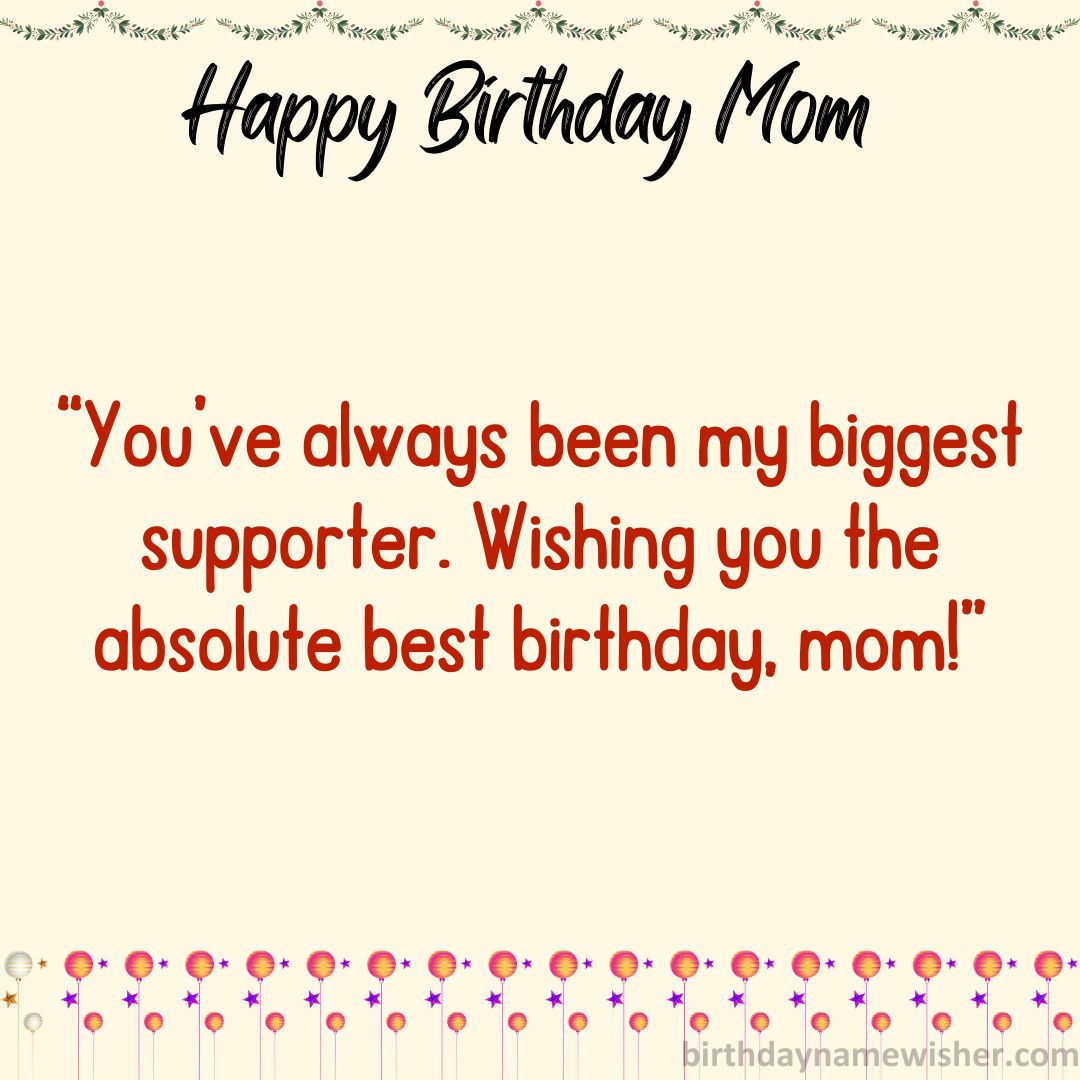 You’ve always been my biggest supporter. Wishing you the absolute best birthday, mom!